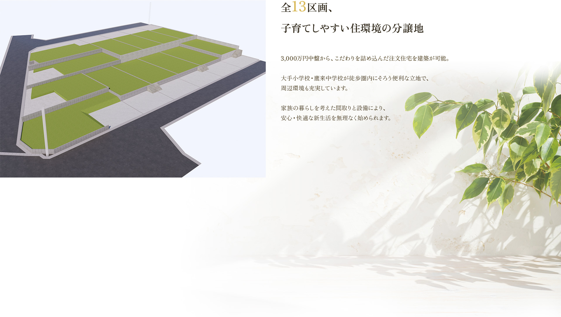 全13区画、子育てしやすい住環境の分譲地 3,000万円中盤から、こだわりを詰め込んだ注文住宅を建築が可能。大手小学校・鷹来中学校が徒歩圏内にそろう便利な立地で、周辺環境も充実しています。家族の暮らしを考えた間取りと設備により、安心・快適な新生活を無理なく始められます。