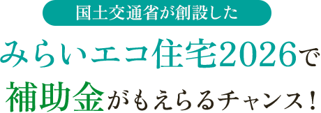 国土交通省が創設したみらいエコ住宅2026で補助金がもえらるチャンス！