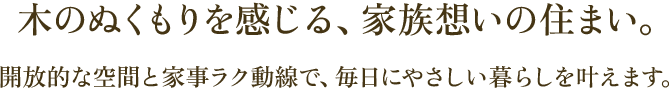 木のぬくもりを感じる、家族想いの住まい。開放的な空間と家事ラク動線で、毎日にやさしい暮らしを叶えます。