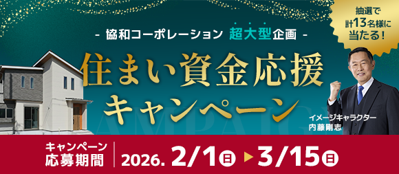 -協和コーポレーション超大型企画-　住まい資金応援キャンペーン キャンペーン応募期間　2026.2/1（日）から3/15（日） 抽選で計13名様に当たる！