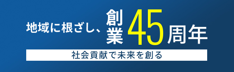 地域に根ざし、創業45周年