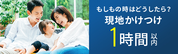 もしもの時はどうしたら？現地かけつけ1時間以内
